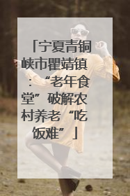 宁夏青铜峡市瞿靖镇：“老年食堂”破解农村养老“吃饭难”