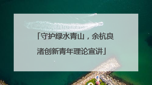 守护绿水青山，余杭良渚创新青年理论宣讲