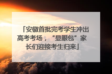 安徽首批完考学生冲出高考考场，“显眼包”家长们迎接考生归来