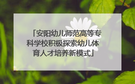 安阳幼儿师范高等专科学校积极探索幼儿体育人才培养新模式