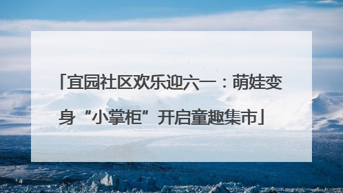 宜园社区欢乐迎六一：萌娃变身“小掌柜”开启童趣集市