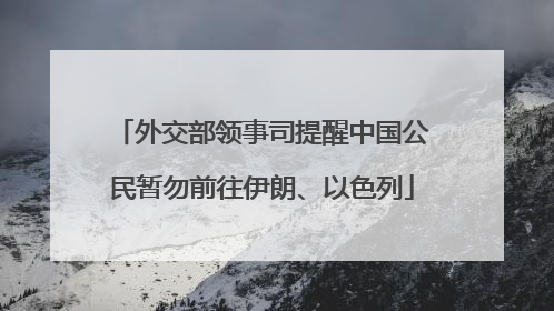 外交部领事司提醒中国公民暂勿前往伊朗、以色列