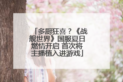 多厨狂喜？《战舰世界》国服夏日燃情开启 首次将主播植入进游戏