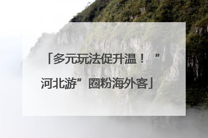 多元玩法促升温！“河北游”圈粉海外客