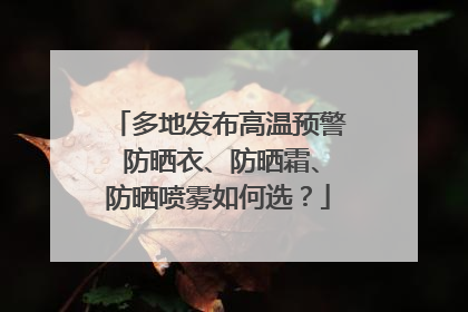 多地发布高温预警 防晒衣、防晒霜、防晒喷雾如何选？
