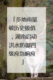 多地雨量破历史极值，湖南启动洪水防御四级应急响应