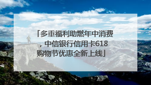 多重福利助燃年中消费，中信银行信用卡618购物节优惠全新上线