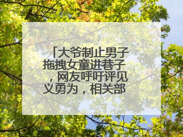 大爷制止男子拖拽女童进巷子，网友呼吁评见义勇为，相关部门：正走程序