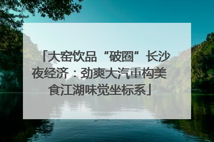 大窑饮品“破圈”长沙夜经济：劲爽大汽重构美食江湖味觉坐标系