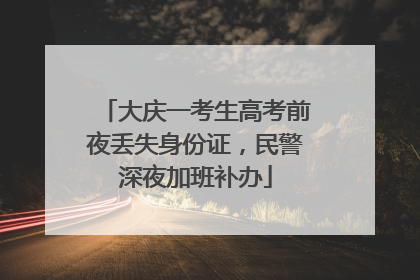 大庆一考生高考前夜丢失身份证，民警深夜加班补办