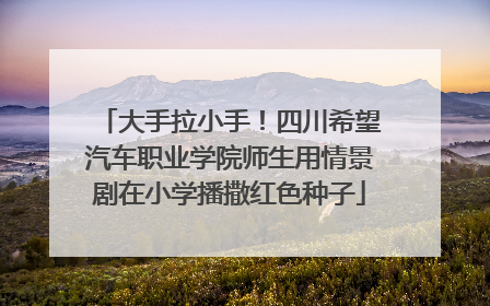 大手拉小手！四川希望汽车职业学院师生用情景剧在小学播撒红色种子