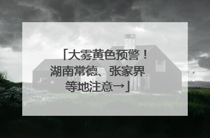 大雾黄色预警！湖南常德、张家界等地注意→