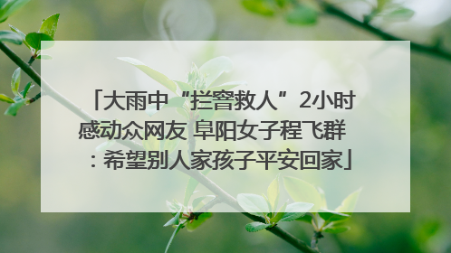 大雨中“拦窨救人”2小时感动众网友 阜阳女子程飞群：希望别人家孩子平安回家