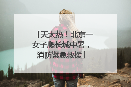天太热！北京一女子爬长城中暑，消防紧急救援