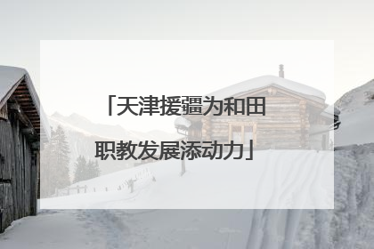 天津援疆为和田职教发展添动力