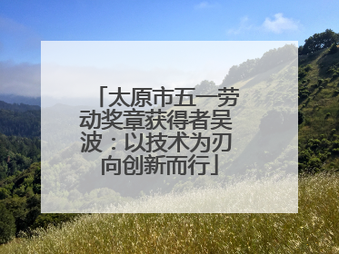 太原市五一劳动奖章获得者吴波：以技术为刃 向创新而行