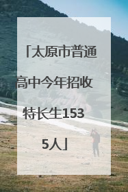 太原市普通高中今年招收特长生1535人