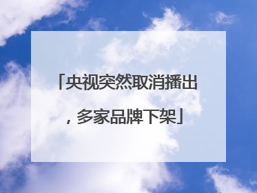 央视突然取消播出，多家品牌下架
