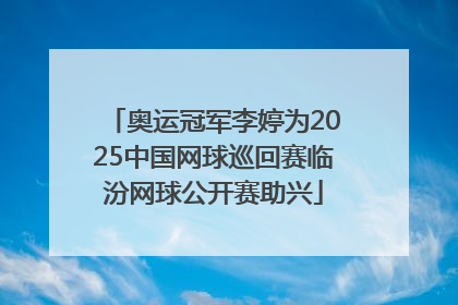 奥运冠军李婷为2025中国网球巡回赛临汾网球公开赛助兴