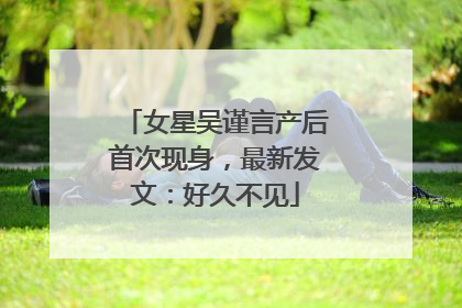 女星吴谨言产后首次现身，最新发文：好久不见