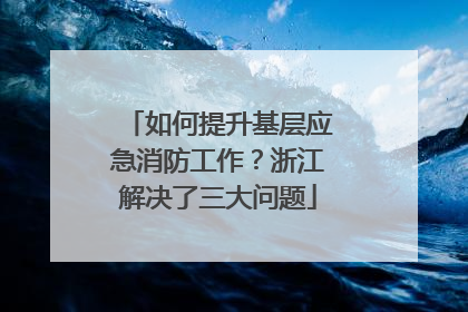 如何提升基层应急消防工作？浙江解决了三大问题