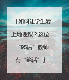 如何让学生爱上地理课？这位“95后”教师有“绝活”