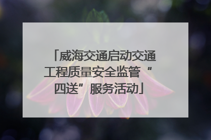 威海交通启动交通工程质量安全监管“四送”服务活动
