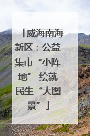 威海南海新区：公益集市“小阵地” 绘就民生“大图景”