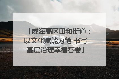 威海高区田和街道：以文化赋能为笔 书写基层治理幸福答卷