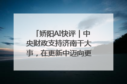 娇阳AI快评｜中央财政支持济南干大事，在更新中迈向更“新”的未来