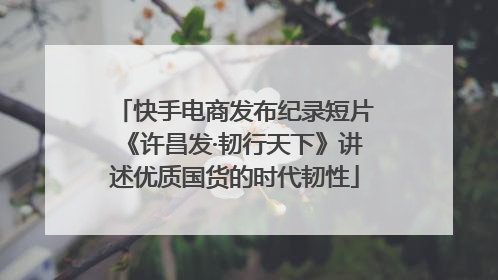 快手电商发布纪录短片《许昌发·韧行天下》讲述优质国货的时代韧性
