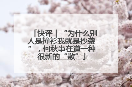 快评丨“为什么别人是撞衫我就是抄袭”，何秋亊在道一种很新的“歉”