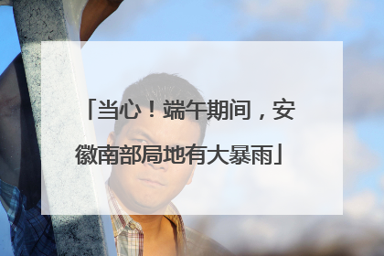当心！端午期间，安徽南部局地有大暴雨