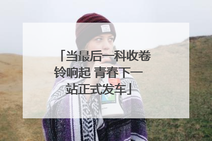 当最后一科收卷铃响起 青春下一站正式发车