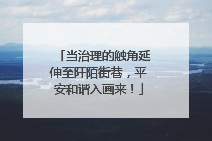 当治理的触角延伸至阡陌街巷，平安和谐入画来！