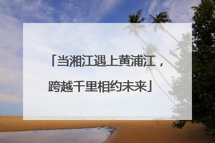 当湘江遇上黄浦江，跨越千里相约未来