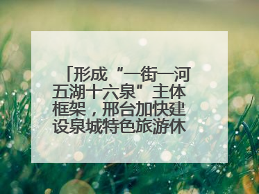 形成“一街一河五湖十六泉”主体框架，邢台加快建设泉城特色旅游休闲城市