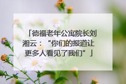 德福老年公寓院长刘湘云：“你们的报道让更多人看见了我们”