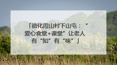 德化霞山村下山屯：“爱心食堂+课堂”让老人有“知”有“味”