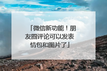 微信新功能！朋友圈评论可以发表情包和图片了
