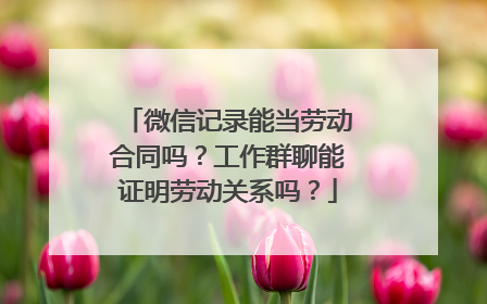 微信记录能当劳动合同吗？工作群聊能证明劳动关系吗？
