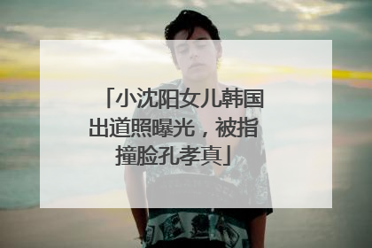小沈阳女儿韩国出道照曝光，被指撞脸孔孝真
