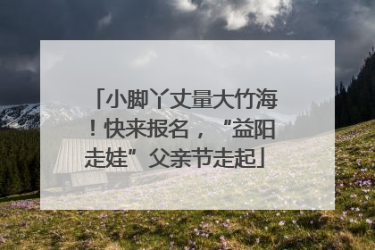 小脚丫丈量大竹海！快来报名，“益阳走娃”父亲节走起