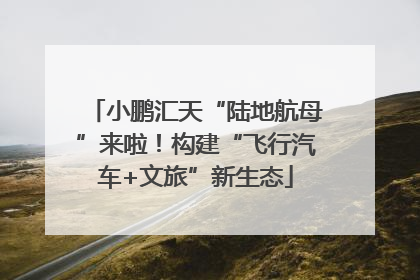 小鹏汇天“陆地航母”来啦！构建“飞行汽车+文旅”新生态