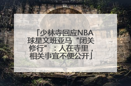 少林寺回应NBA球星文班亚马“闭关修行”：人在寺里，相关事宜不便公开