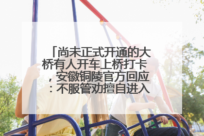 尚未正式开通的大桥有人开车上桥打卡，安徽铜陵官方回应：不服管劝擅自进入，已采取措施