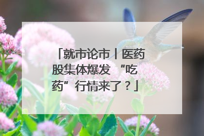 就市论市丨医药股集体爆发 “吃药”行情来了？