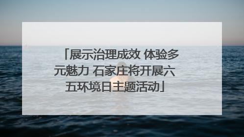 展示治理成效 体验多元魅力 石家庄将开展六五环境日主题活动