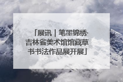 展讯｜笔墨锦绣·吉林省美术馆馆藏草书书法作品展开展