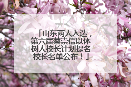 山东两人入选，第六届蔡崇信以体树人校长计划提名校长名单公布！